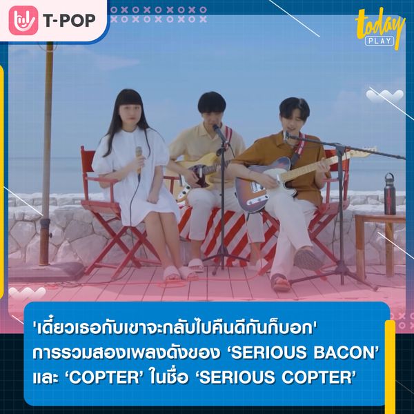 เดี๋ยวเธอกับเขาจะกลับไปคืนดีกันก็บอก' การนำสองเพลงดังของ 'SERIOUS BACON' และ 'COPTER' มารวมกันภายใต้แบนด์เฉพาะกิจ 'SERIOUS COPTER'