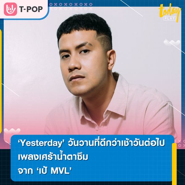 ‘Yesterday’ วันวานที่ดีกว่าเช้าวันต่อไป จาก ‘เป้ MVL’ เพลงเศร้าที่ฟังแล้วน้ำตาซึม